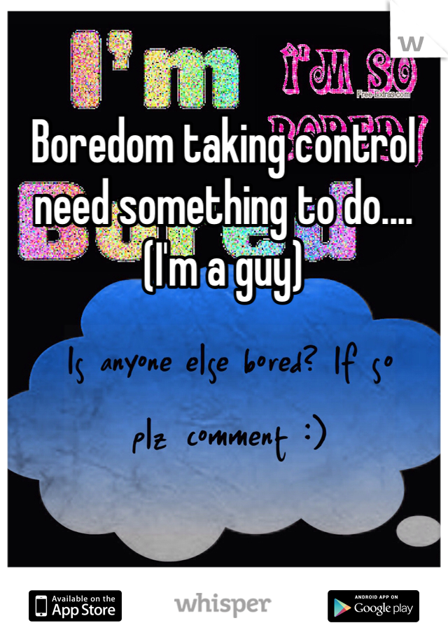 Boredom taking control need something to do.... (I'm a guy)