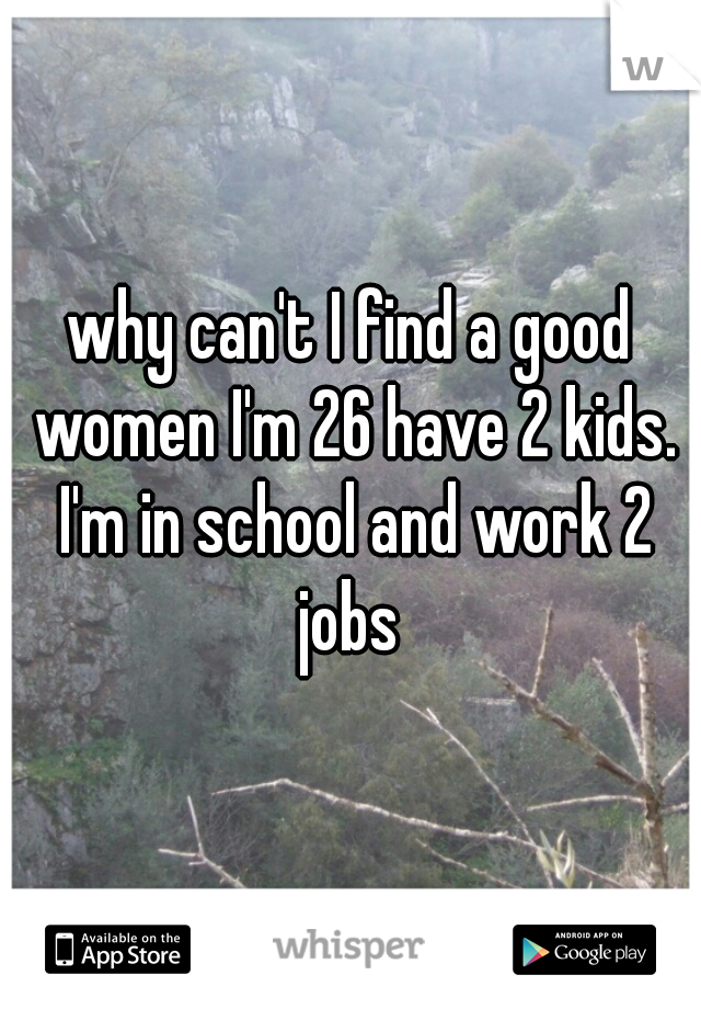 why can't I find a good women I'm 26 have 2 kids. I'm in school and work 2 jobs 