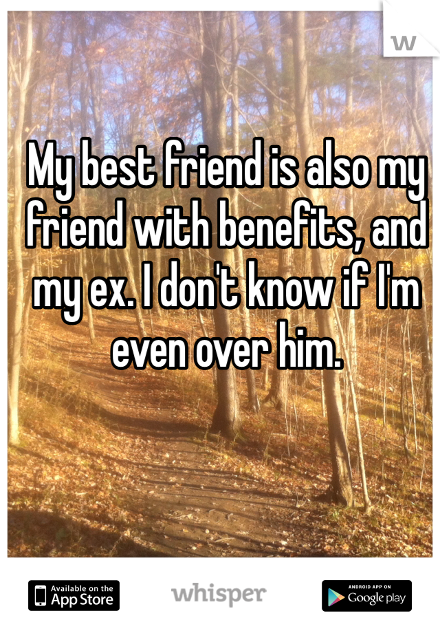 My best friend is also my friend with benefits, and my ex. I don't know if I'm even over him.