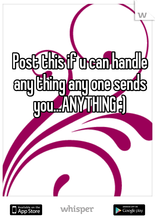 Post this if u can handle any thing any one sends you...ANYTHING :)