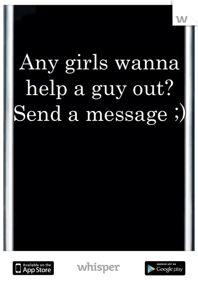 Any girls wanna help a guy out? Send a message ;)
