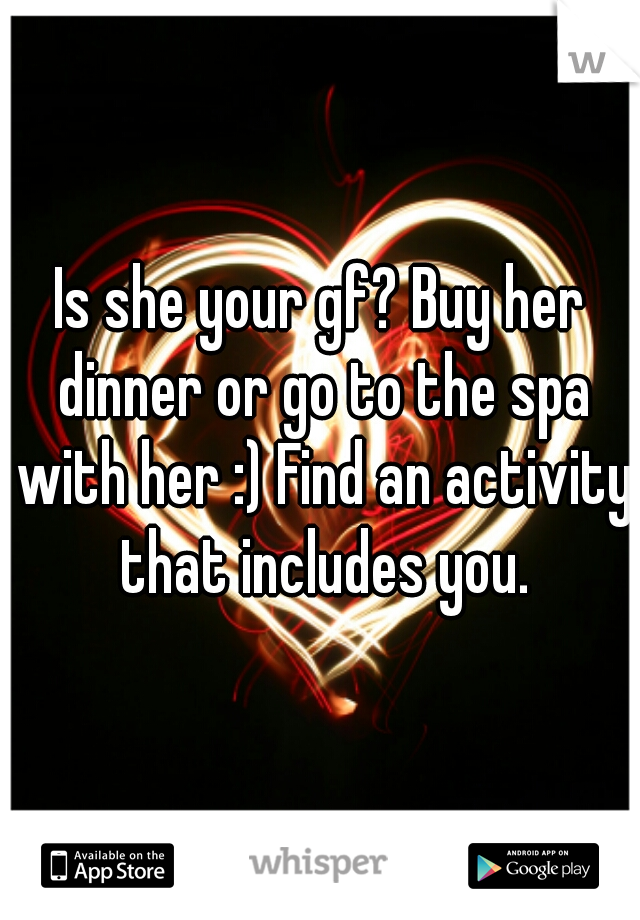 Is she your gf? Buy her dinner or go to the spa with her :) Find an activity that includes you.