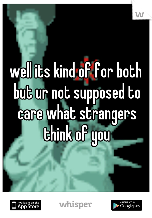 well its kind of for both but ur not supposed to care what strangers think of you