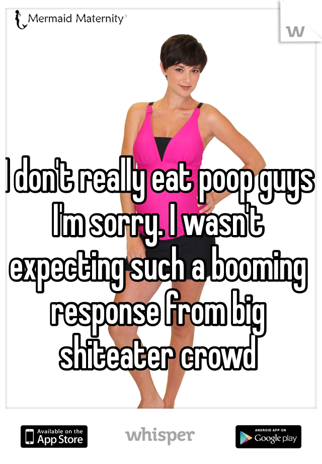 I don't really eat poop guys I'm sorry. I wasn't expecting such a booming response from big shiteater crowd
