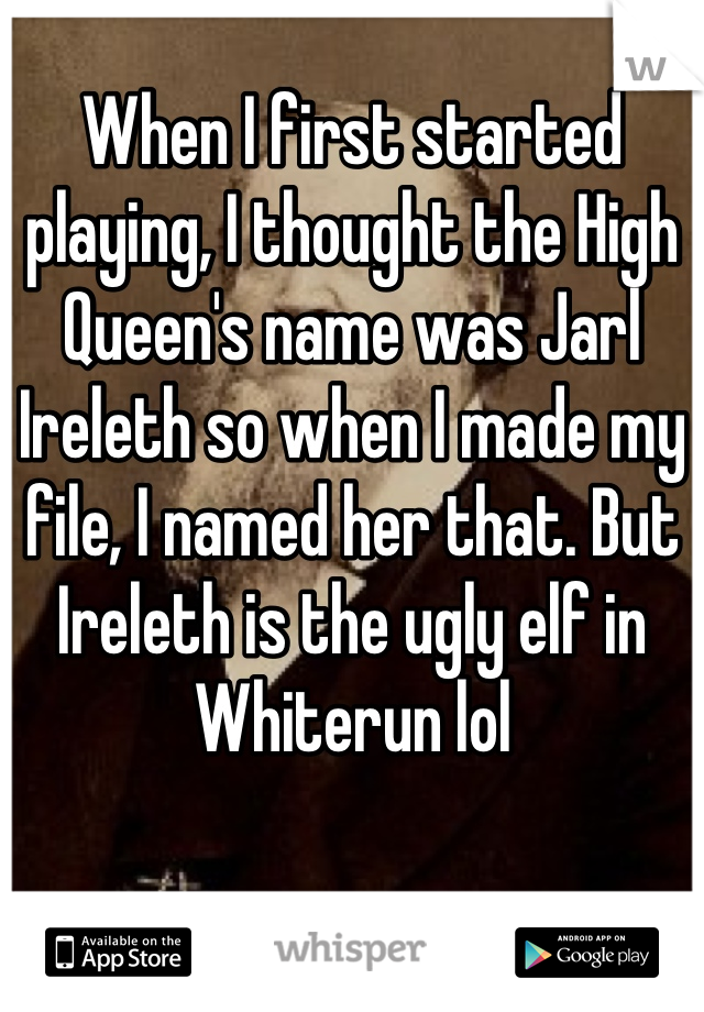 When I first started playing, I thought the High Queen's name was Jarl Ireleth so when I made my file, I named her that. But Ireleth is the ugly elf in Whiterun lol