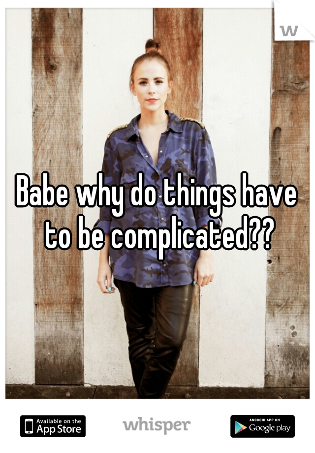 Babe why do things have to be complicated??