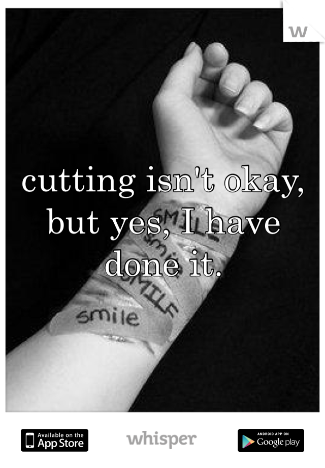 cutting isn't okay, but yes, I have done it. 