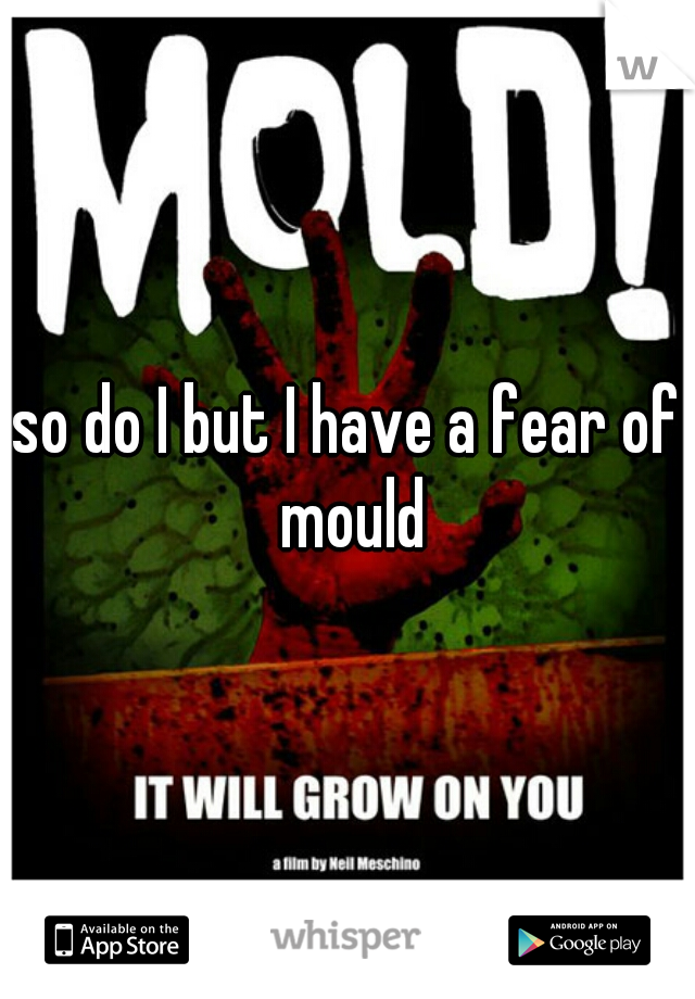 so do I but I have a fear of mould