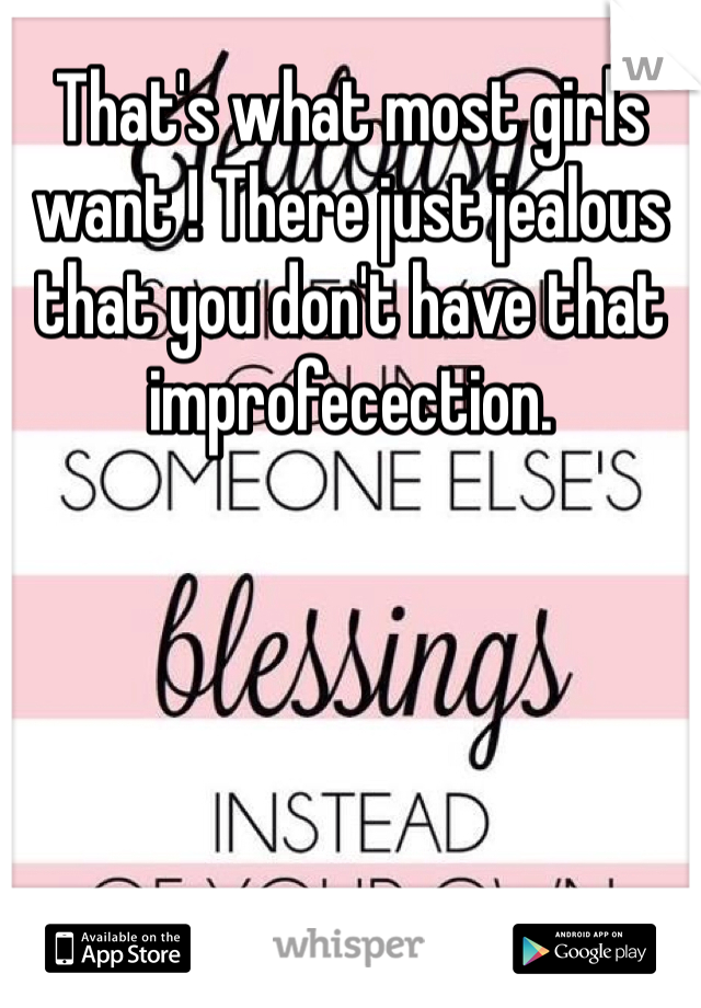 That's what most girls want ! There just jealous that you don't have that improfecection.