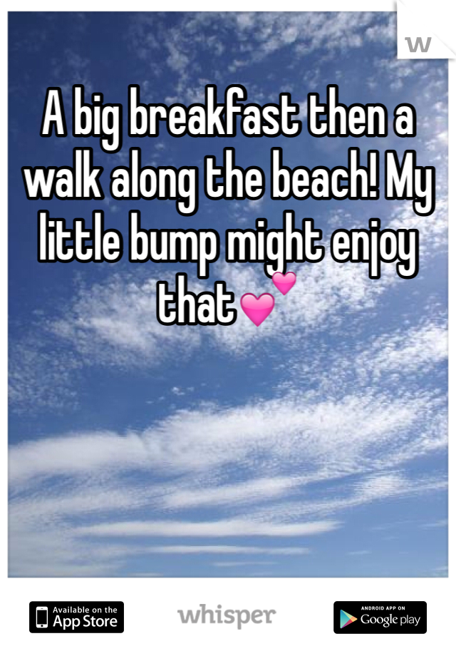 A big breakfast then a walk along the beach! My little bump might enjoy that💕