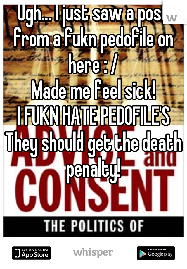 Ugh... I just saw a post from a fukn pedofile on here : /
Made me feel sick!
I FUKN HATE PEDOFILE'S
They should get the death penalty!