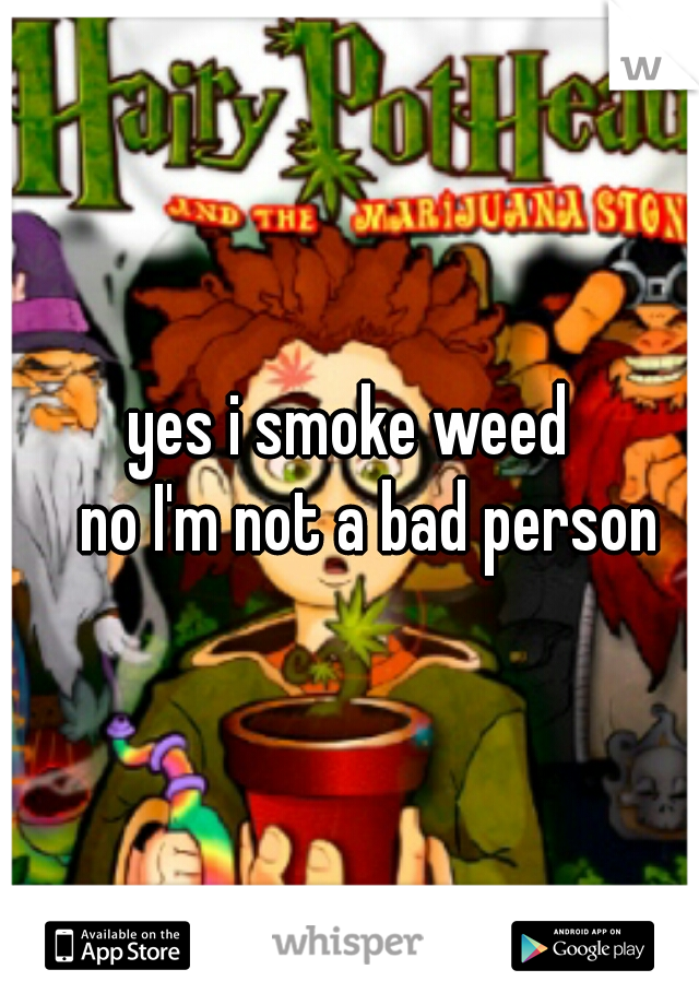 yes i smoke weed
   no I'm not a bad person