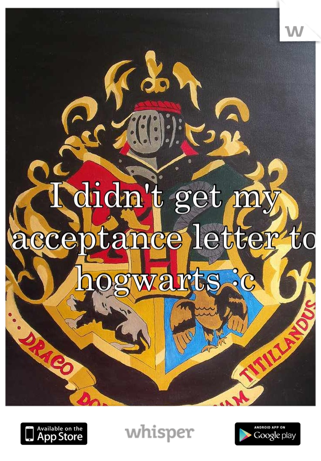 I didn't get my acceptance letter to hogwarts :c