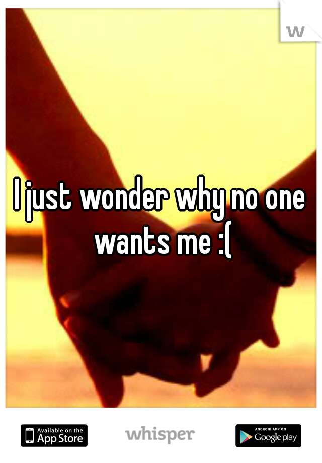 I just wonder why no one wants me :(