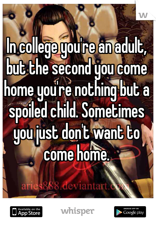 In college you're an adult, but the second you come home you're nothing but a spoiled child. Sometimes you just don't want to come home. 