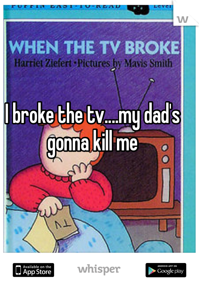I broke the tv....my dad's gonna kill me