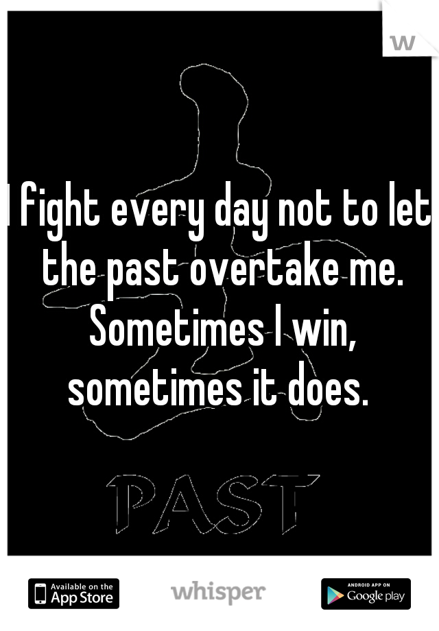 I fight every day not to let the past overtake me. Sometimes I win, sometimes it does. 
