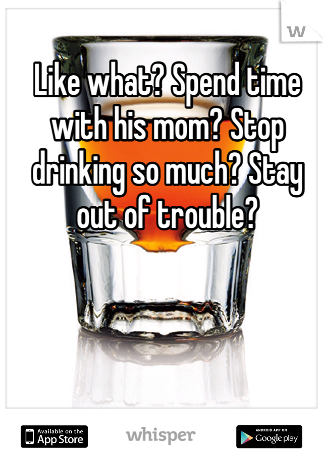 Like what? Spend time with his mom? Stop drinking so much? Stay out of trouble?