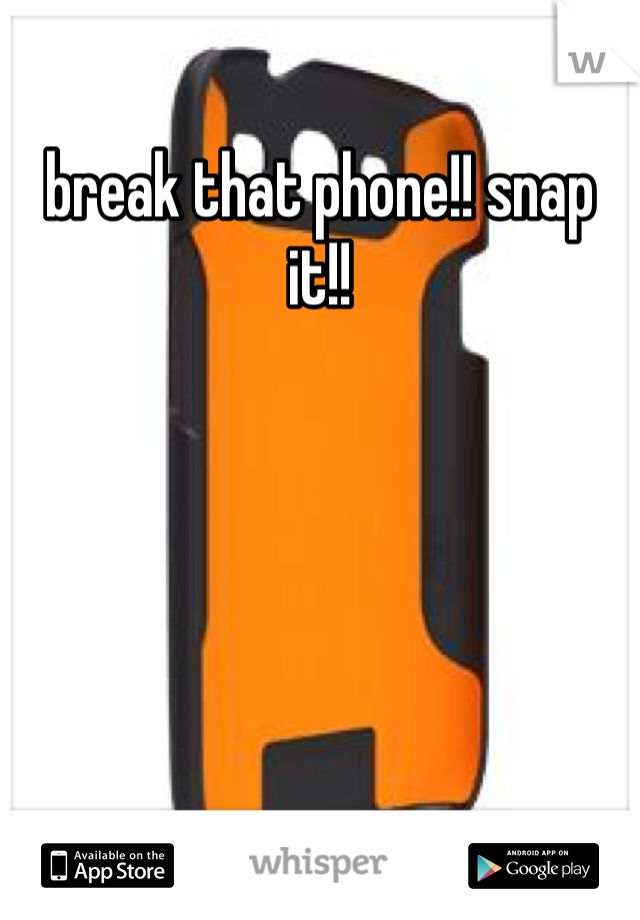 break that phone!! snap it!! 