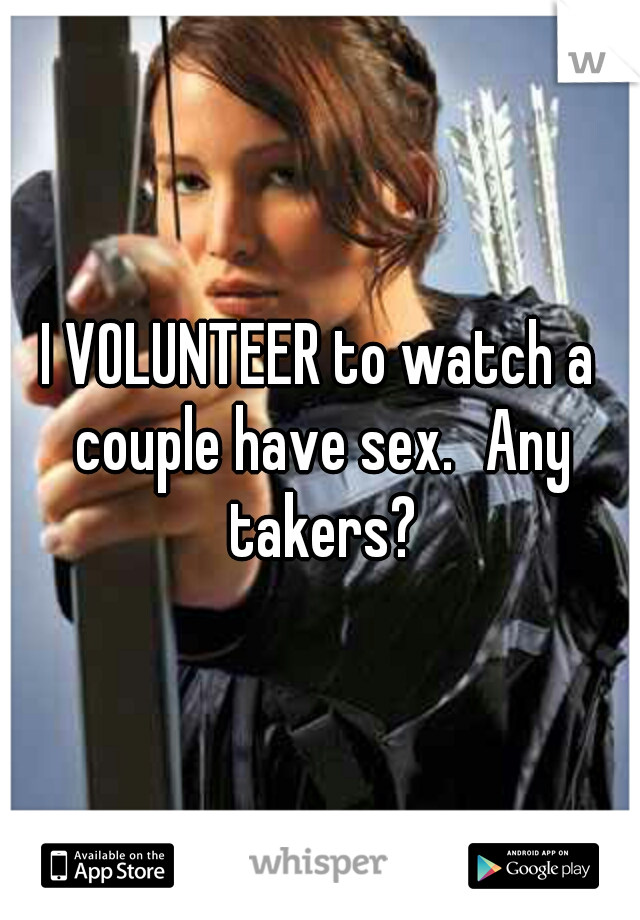 I VOLUNTEER to watch a couple have sex.
Any takers?