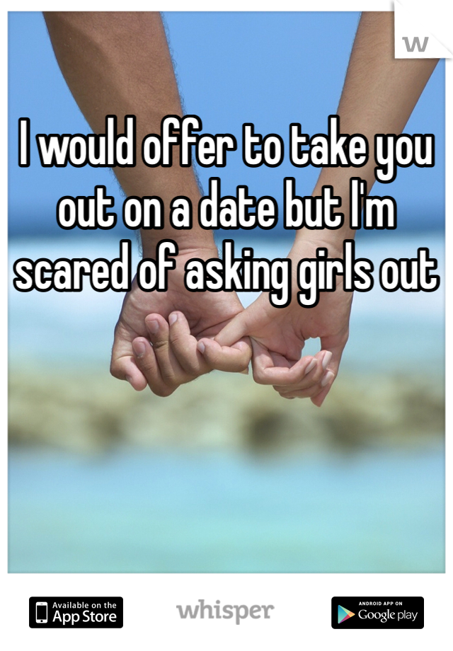 I would offer to take you out on a date but l'm scared of asking girls out
