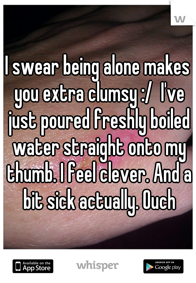 I swear being alone makes you extra clumsy :/  I've just poured freshly boiled water straight onto my thumb. I feel clever. And a bit sick actually. Ouch