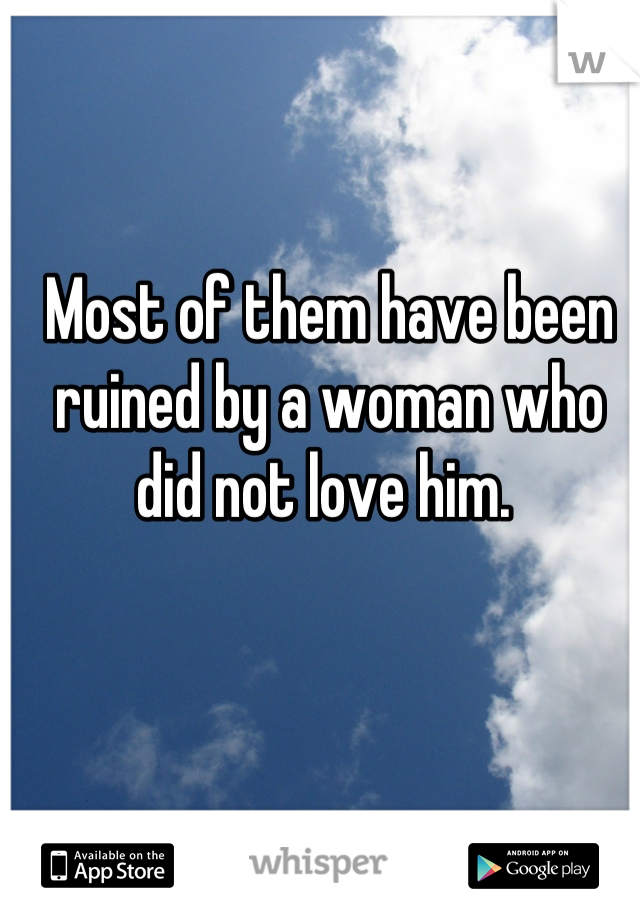 Most of them have been ruined by a woman who did not love him. 