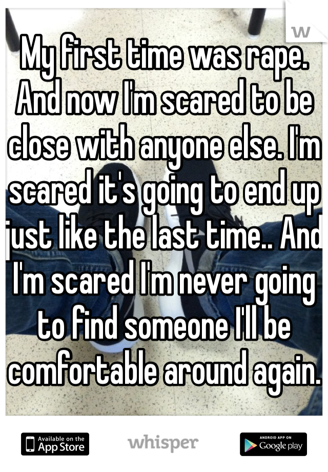 My first time was rape. And now I'm scared to be close with anyone else. I'm scared it's going to end up just like the last time.. And I'm scared I'm never going to find someone I'll be comfortable around again. 