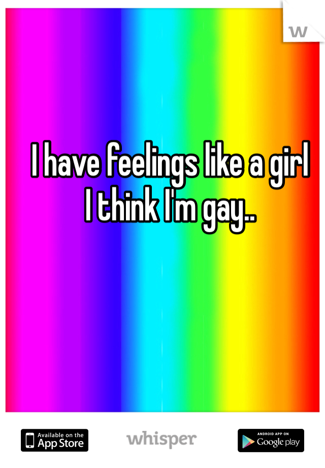 I have feelings like a girl 
I think I'm gay.. 