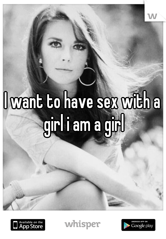 I want to have sex with a girl i am a girl