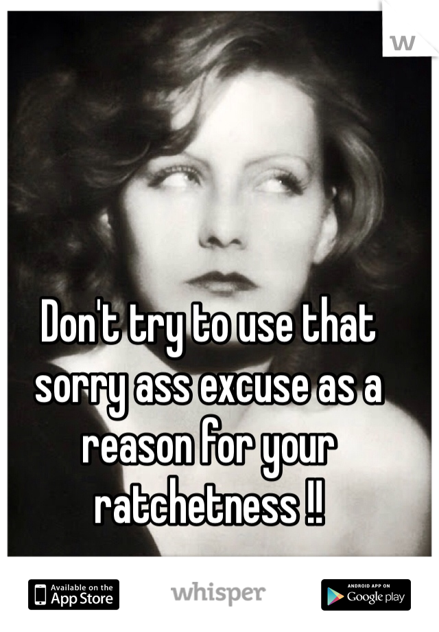 Don't try to use that sorry ass excuse as a reason for your ratchetness !!