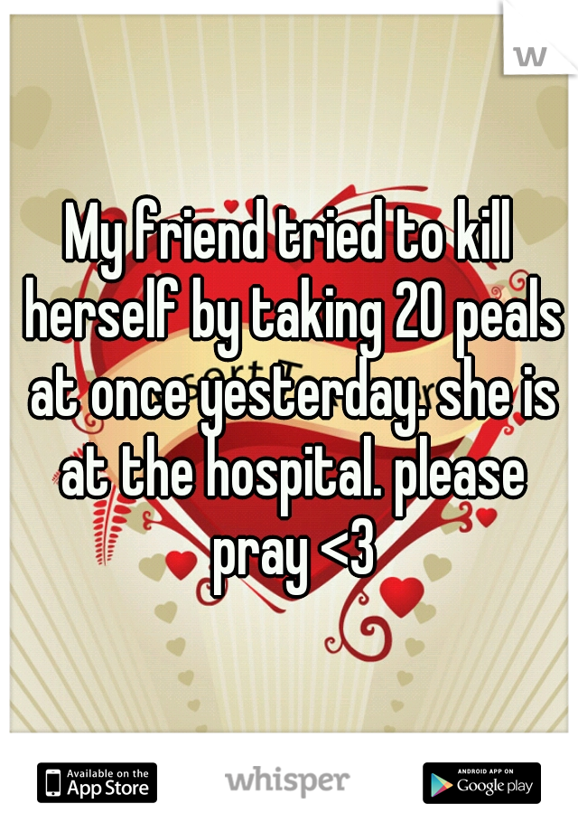 My friend tried to kill herself by taking 20 peals at once yesterday. she is at the hospital. please pray <3