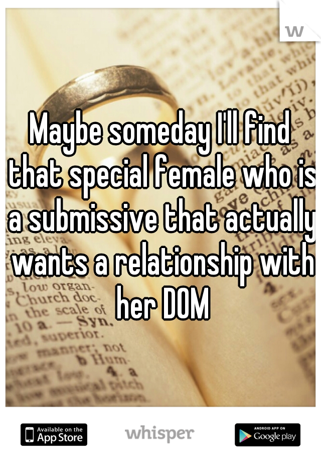 Maybe someday I'll find that special female who is a submissive that actually wants a relationship with her DOM