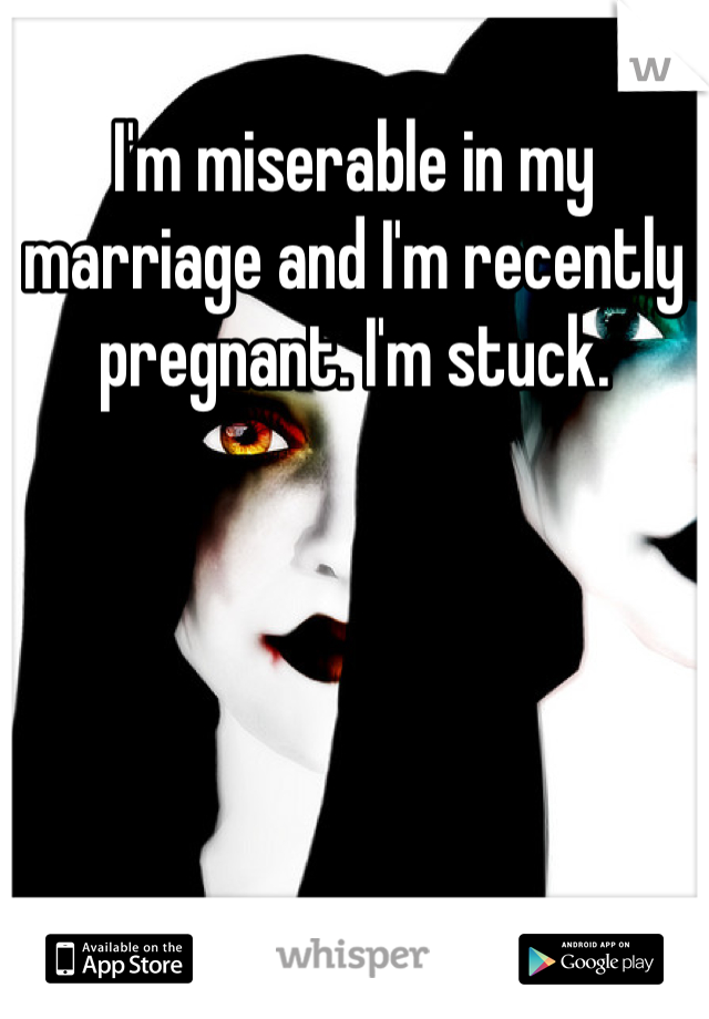 I'm miserable in my marriage and I'm recently pregnant. I'm stuck. 