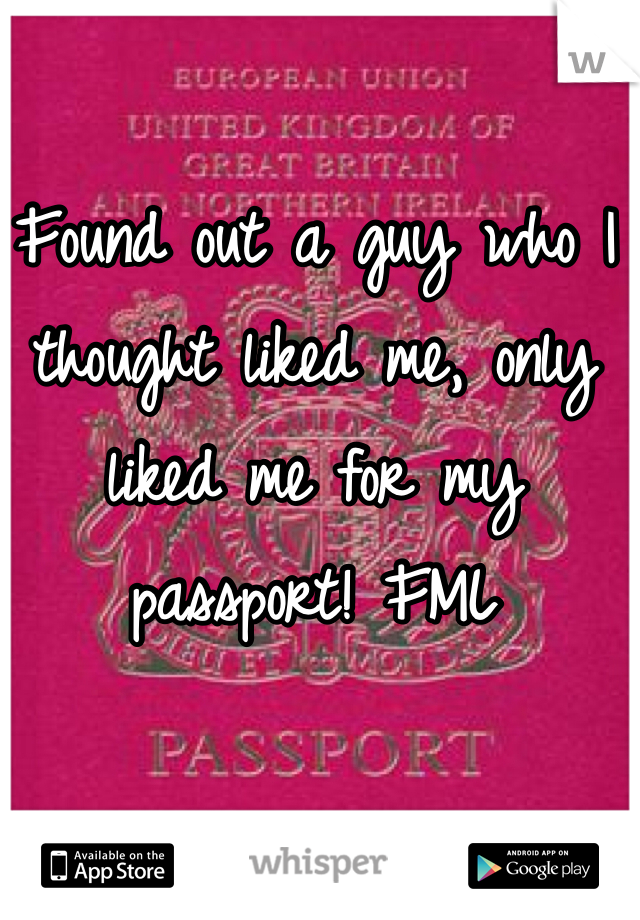 Found out a guy who I thought liked me, only liked me for my passport! FML