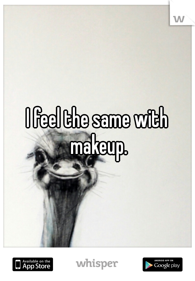 I feel the same with makeup.