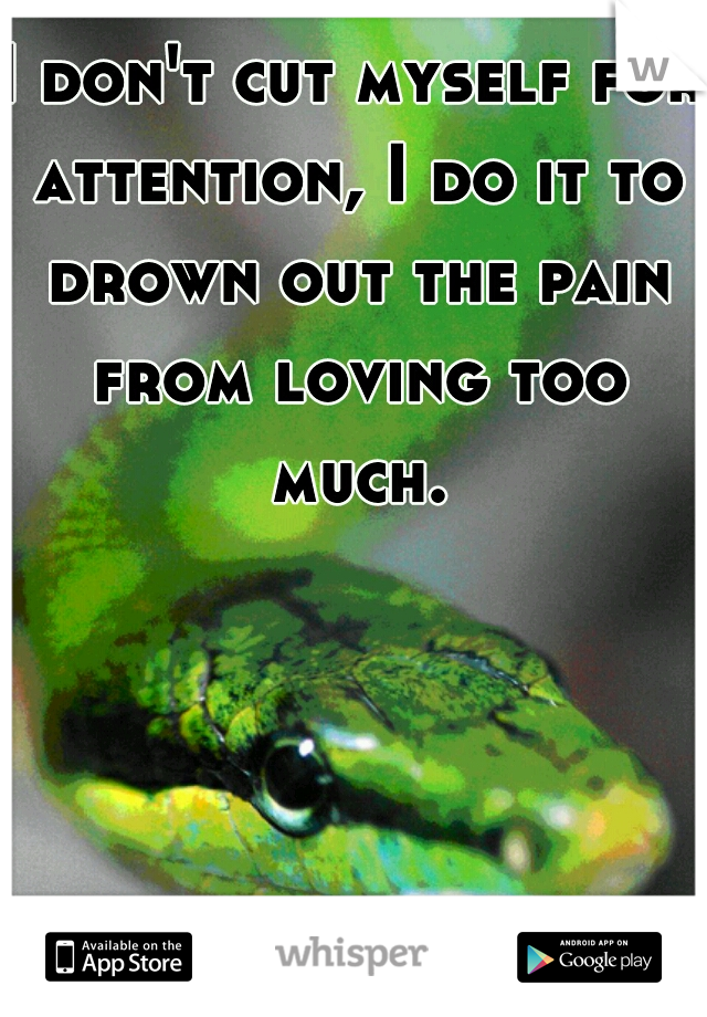 I don't cut myself for attention, I do it to drown out the pain from loving too much.