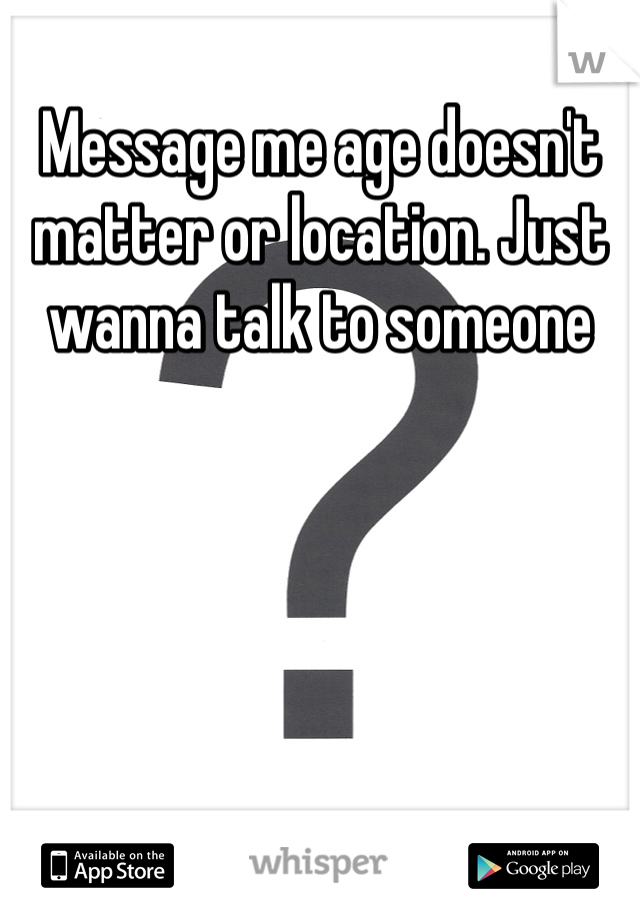 Message me age doesn't matter or location. Just wanna talk to someone 