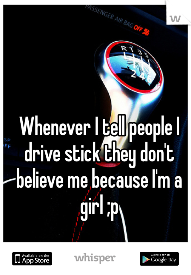 Whenever I tell people I drive stick they don't believe me because I'm a girl ;p