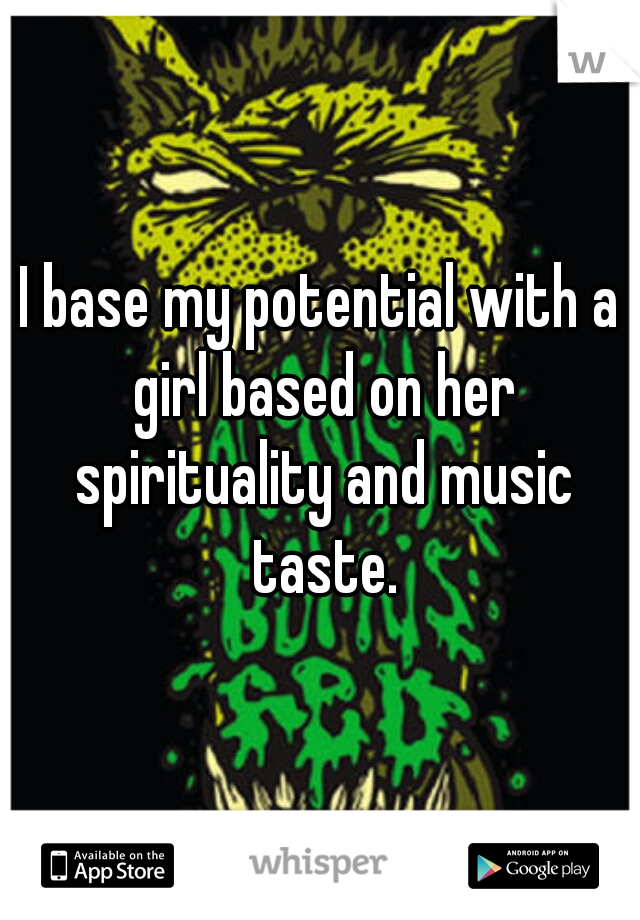 I base my potential with a girl based on her spirituality and music taste.