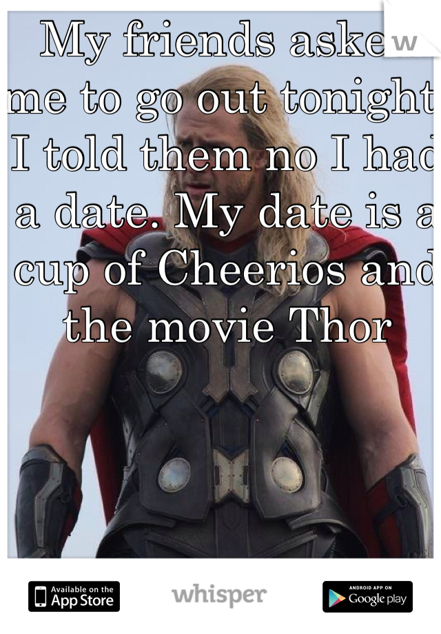 My friends asked me to go out tonight. I told them no I had a date. My date is a cup of Cheerios and the movie Thor 