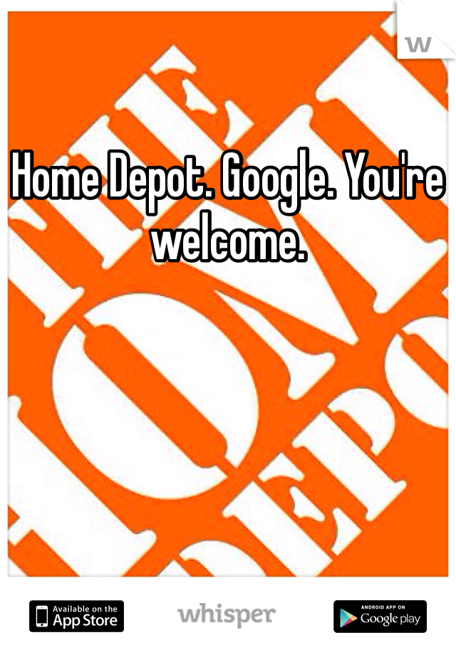Home Depot. Google. You're welcome. 