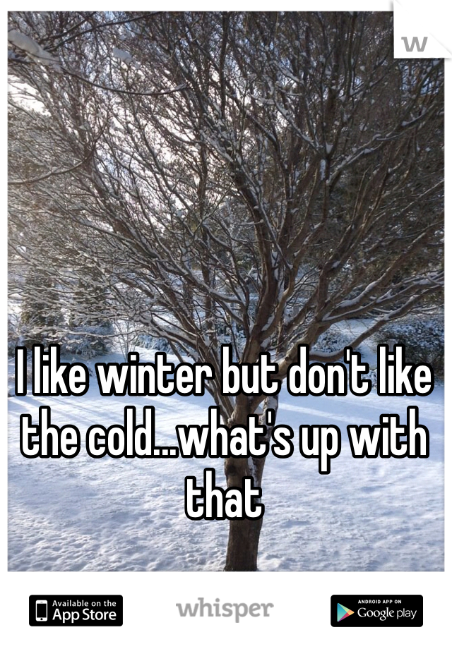 I like winter but don't like the cold...what's up with that
