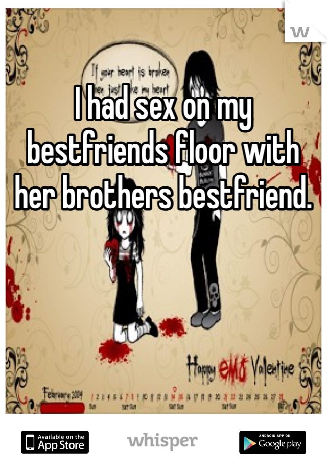 I had sex on my bestfriends floor with her brothers bestfriend. 