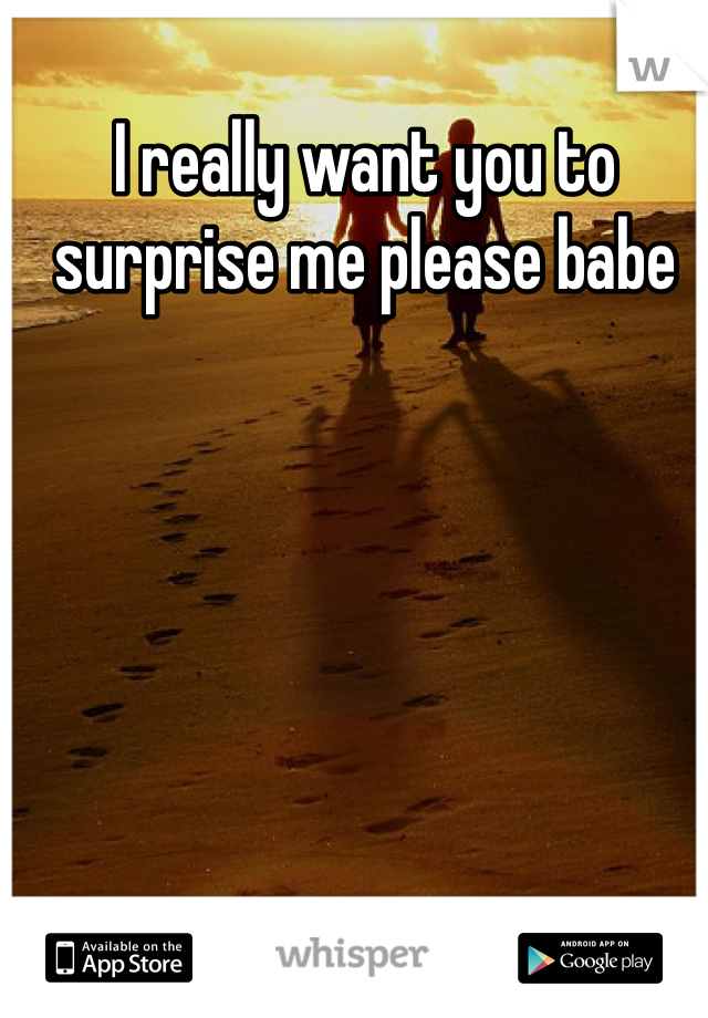 I really want you to surprise me please babe 