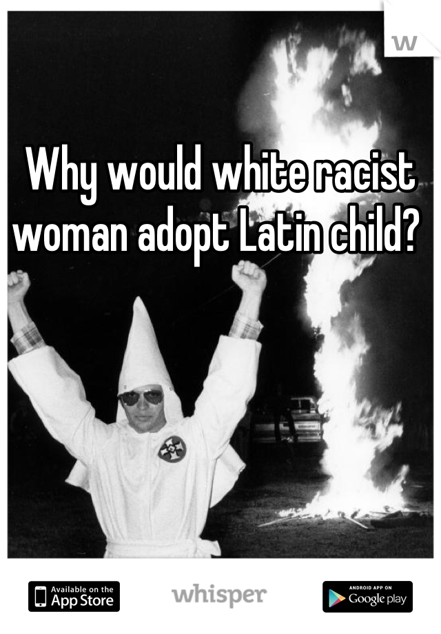 Why would white racist woman adopt Latin child? 