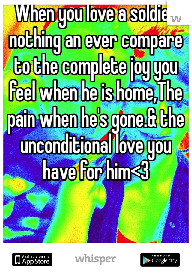 When you love a soldier nothing an ever compare to the complete joy you feel when he is home,The pain when he's gone.& the unconditional love you have for him<3
