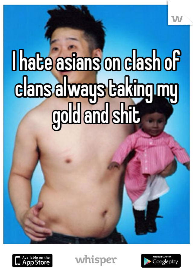 I hate asians on clash of clans always taking my gold and shit