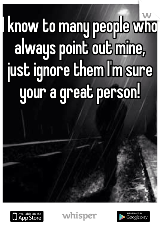 I know to many people who always point out mine, just ignore them I'm sure your a great person!