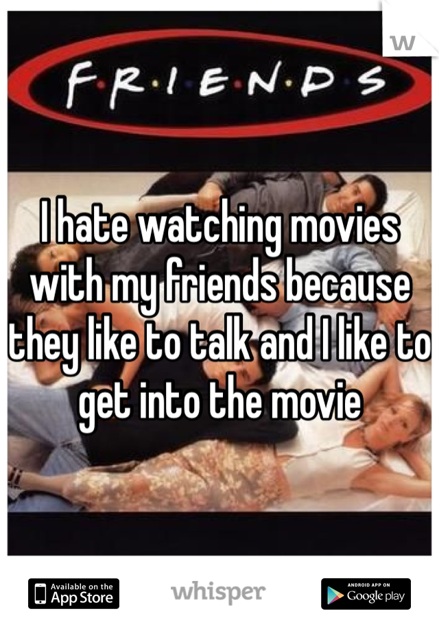 I hate watching movies with my friends because they like to talk and I like to get into the movie 